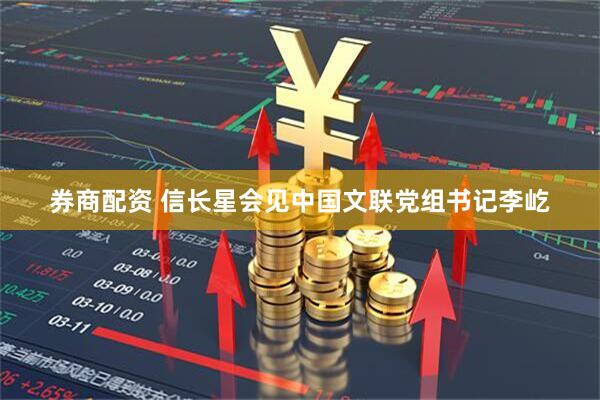 券商配资 信长星会见中国文联党组书记李屹