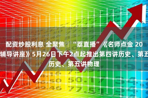 配资炒股利息 全聚焦│“荔直播”《名师点金 2024高考辅导讲座》5月26日下午2点起推出第四讲历史、第五讲物理