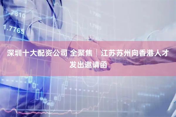 深圳十大配资公司 全聚焦│江苏苏州向香港人才发出邀请函