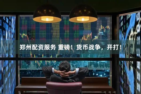 郑州配资服务 重磅！货币战争，开打！
