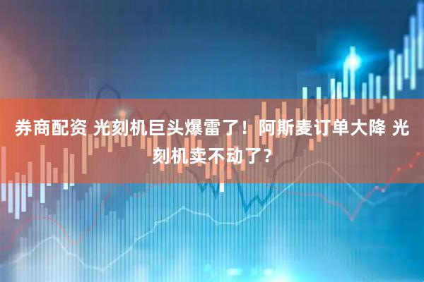 券商配资 光刻机巨头爆雷了！阿斯麦订单大降 光刻机卖不动了？