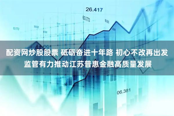 配资网炒股股票 砥砺奋进十年路 初心不改再出发 监管有力推动江苏普惠金融高质量发展