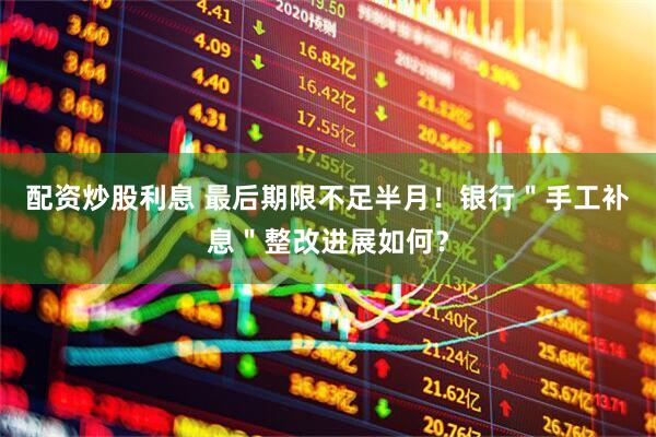 配资炒股利息 最后期限不足半月！银行＂手工补息＂整改进展如何？