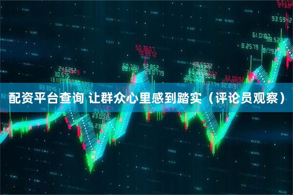 配资平台查询 让群众心里感到踏实（评论员观察）