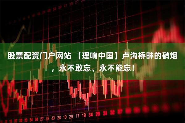 股票配资门户网站 【理响中国】卢沟桥畔的硝烟，永不敢忘、永不能忘！