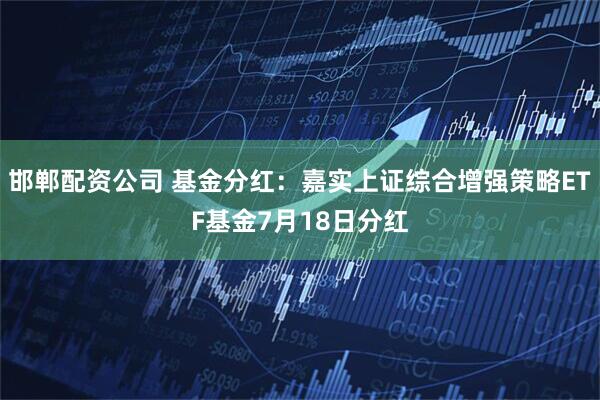 邯郸配资公司 基金分红：嘉实上证综合增强策略ETF基金7月18日分红