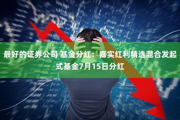 最好的证券公司 基金分红：嘉实红利精选混合发起式基金7月15日分红