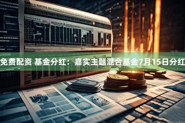 免费配资 基金分红：嘉实主题混合基金7月15日分红
