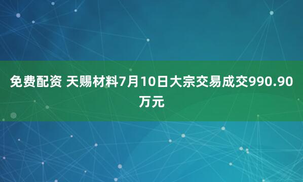 免费配资 天赐材料7月10日大宗交易成交990.90万元