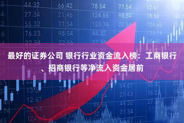 最好的证券公司 银行行业资金流入榜：工商银行、招商银行等净流入资金居前