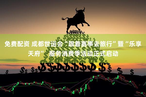 免费配资 成都世运会“跟着赛事去旅行”暨“乐享天府”  服务消费季活动正式启动