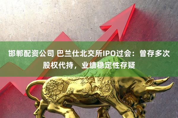 邯郸配资公司 巴兰仕北交所IPO过会：曾存多次股权代持，业绩稳定性存疑