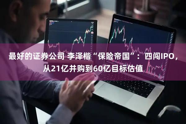 最好的证券公司 李泽楷“保险帝国”：四闯IPO，从21亿并购到60亿目标估值