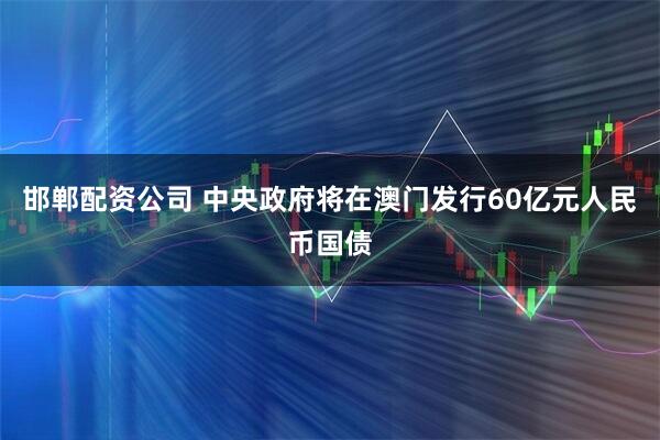 邯郸配资公司 中央政府将在澳门发行60亿元人民币国债