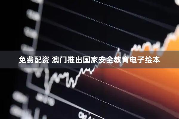 免费配资 澳门推出国家安全教育电子绘本