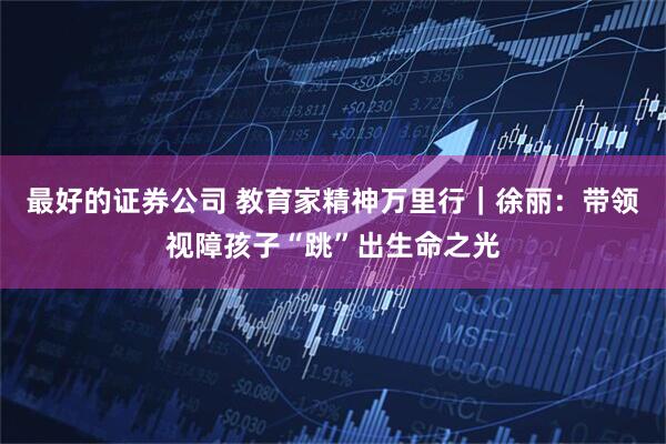 最好的证券公司 教育家精神万里行｜徐丽：带领视障孩子“跳”出生命之光