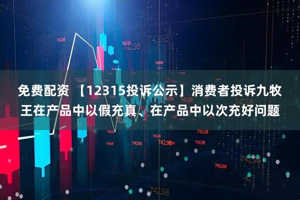 免费配资 【12315投诉公示】消费者投诉九牧王在产品中以假充真、在产品中以次充好问题