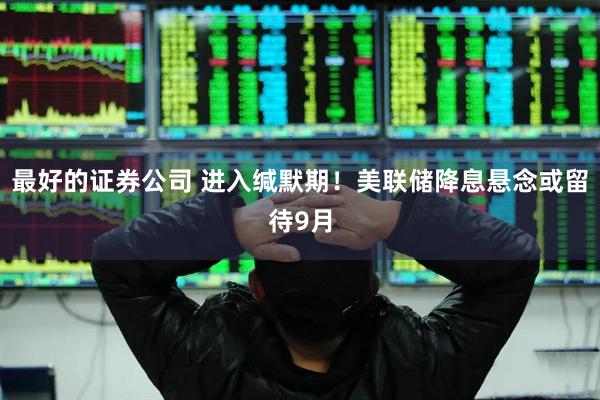 最好的证券公司 进入缄默期！美联储降息悬念或留待9月