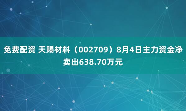 免费配资 天赐材料（002709）8月4日主力资金净卖出638.70万元