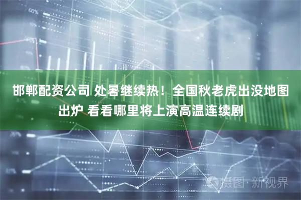 邯郸配资公司 处暑继续热！全国秋老虎出没地图出炉 看看哪里将上演高温连续剧
