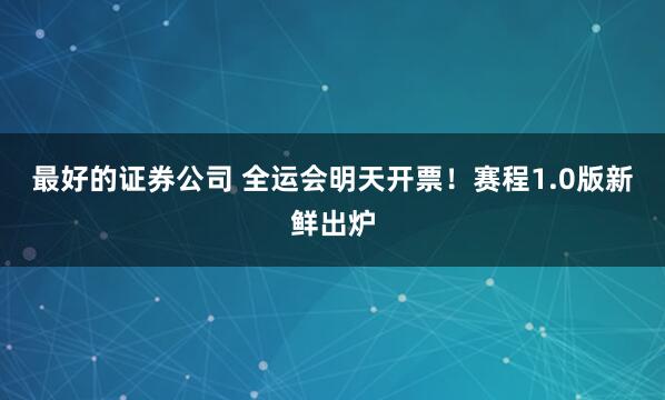 最好的证券公司 全运会明天开票！赛程1.0版新鲜出炉