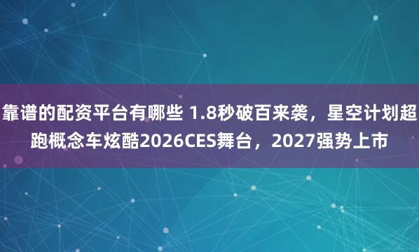 靠谱的配资平台有哪些 1.8秒破百来袭，星空计划超跑概念车炫酷2026CES舞台，2027强势上市